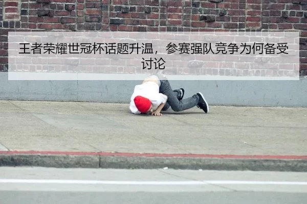 王者荣耀世冠杯话题升温，参赛强队竞争为何备受讨论